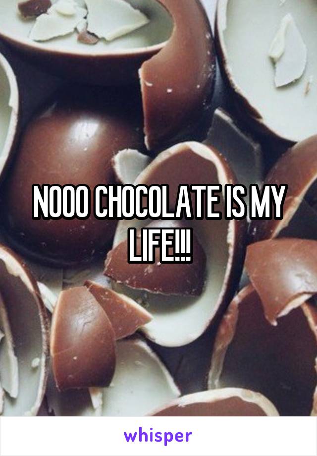NOOO CHOCOLATE IS MY LIFE!!!
