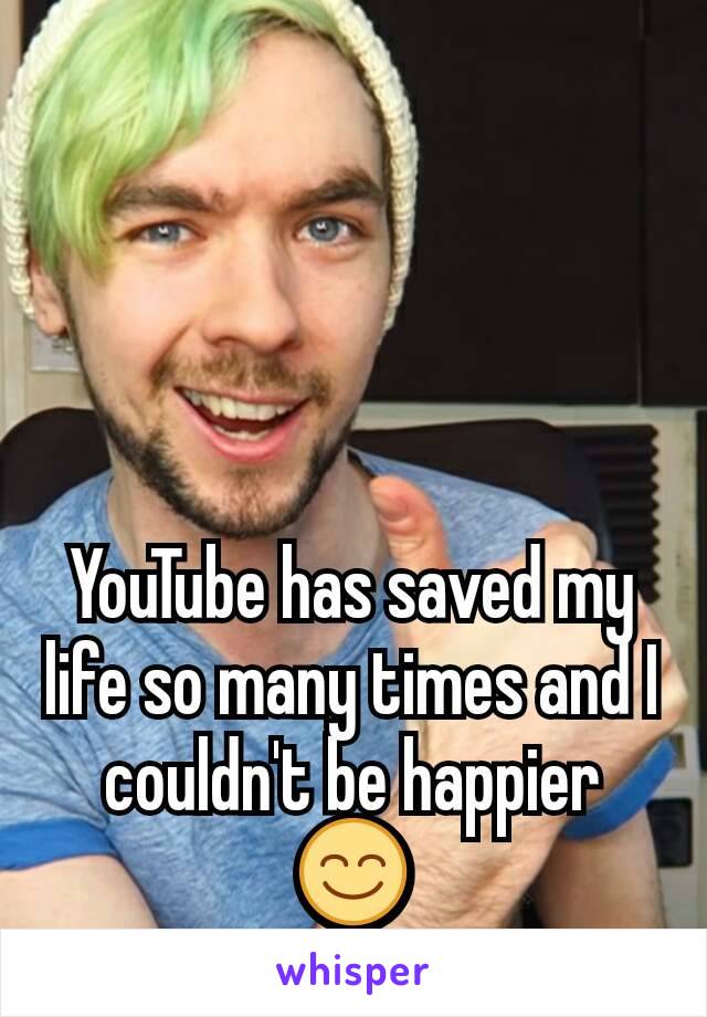 YouTube has saved my life so many times and I couldn't be happier 😊