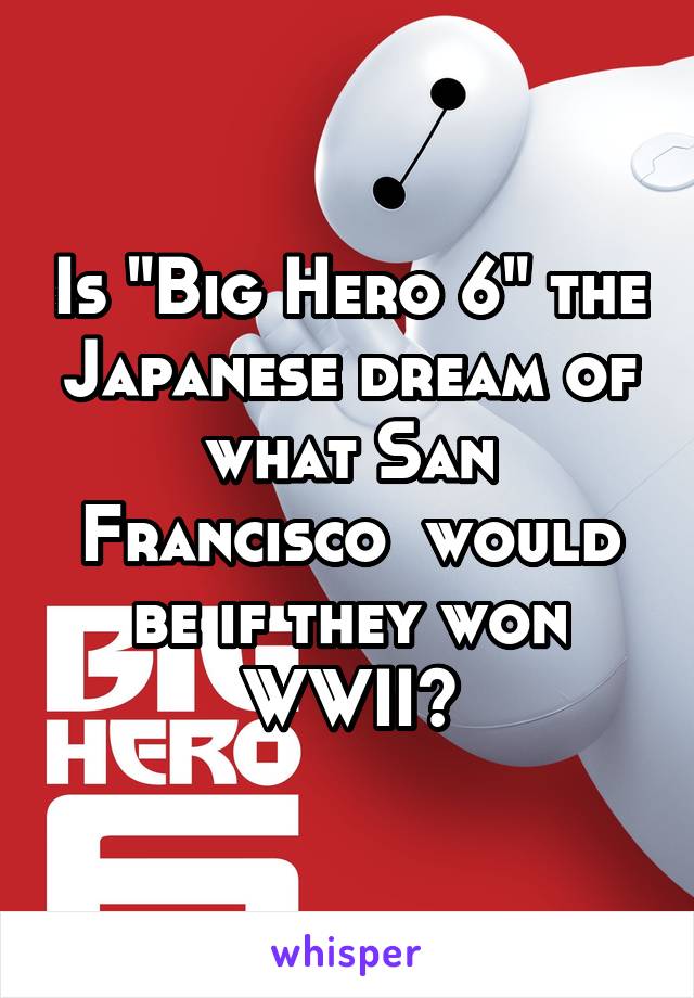 Is "Big Hero 6" the Japanese dream of what San Francisco  would be if they won WWII?