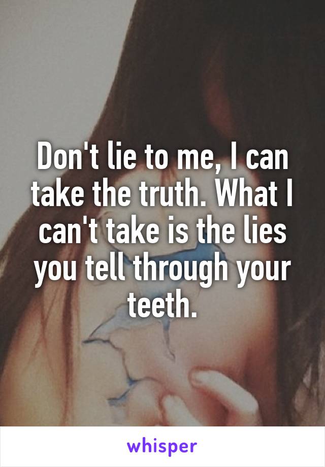Don't lie to me, I can take the truth. What I can't take is the lies you tell through your teeth.