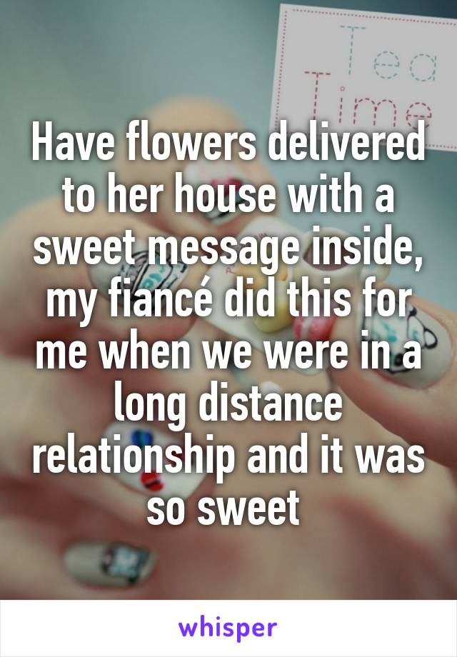 Have flowers delivered to her house with a sweet message inside, my fiancé did this for me when we were in a long distance relationship and it was so sweet 