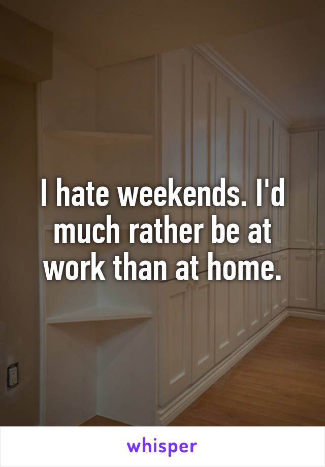 I hate weekends. I'd much rather be at work than at home.
