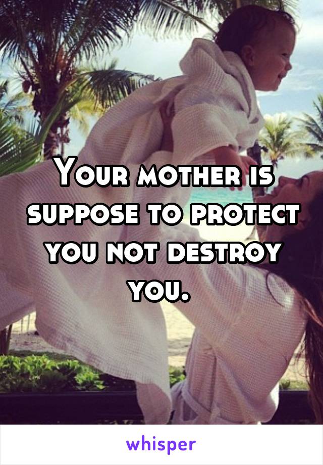 Your mother is suppose to protect you not destroy you. 