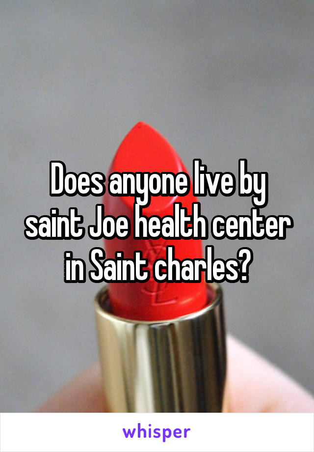 Does anyone live by saint Joe health center in Saint charles?