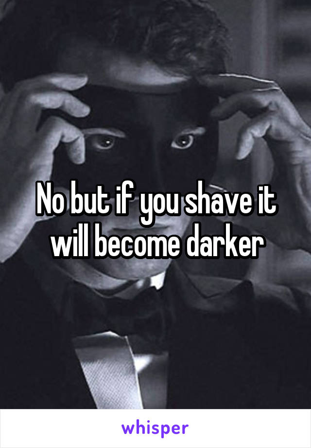 No but if you shave it will become darker