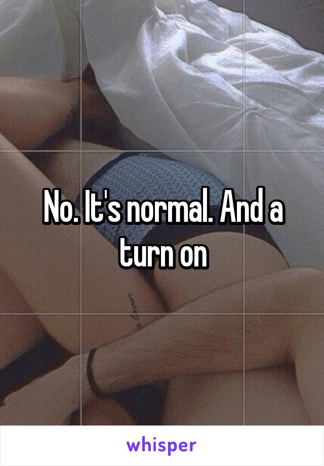 No. It's normal. And a turn on
