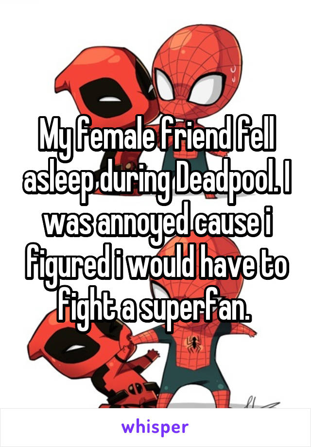 My female friend fell asleep during Deadpool. I was annoyed cause i figured i would have to fight a superfan. 