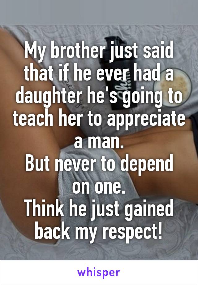 My brother just said that if he ever had a daughter he's going to teach her to appreciate a man.
But never to depend on one.
Think he just gained back my respect!