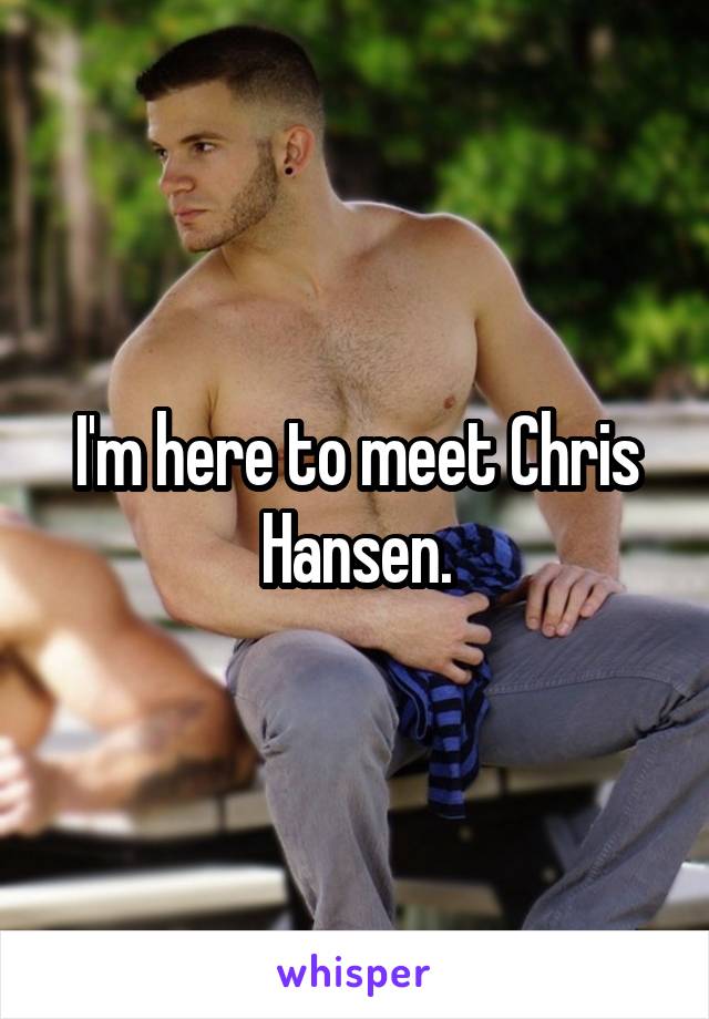 I'm here to meet Chris Hansen.