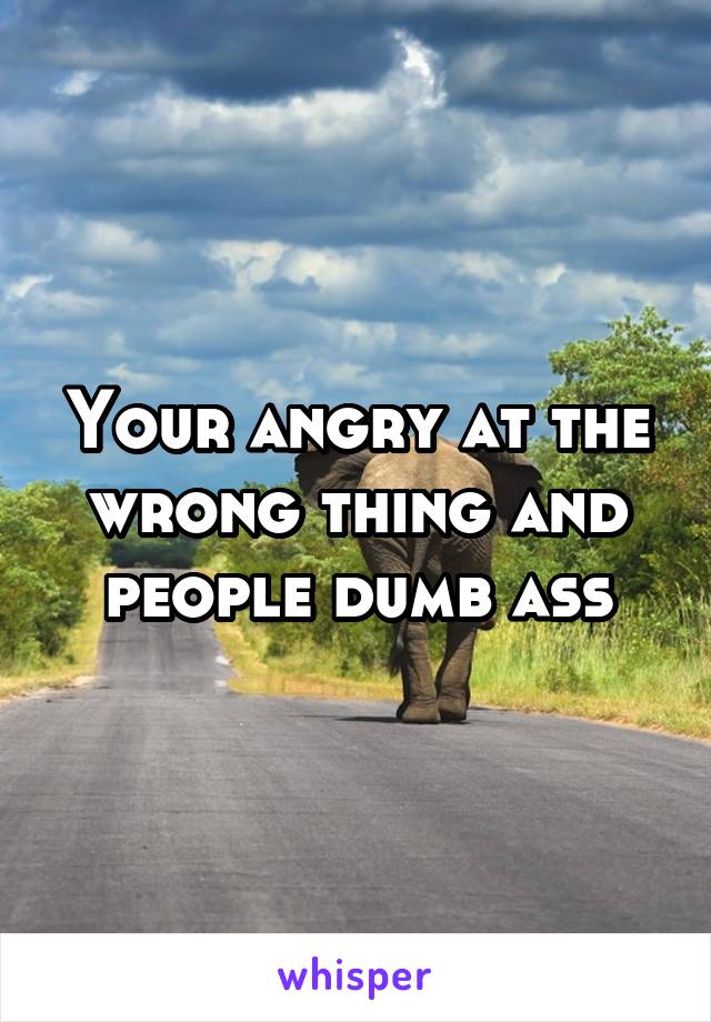 Your angry at the wrong thing and people dumb ass