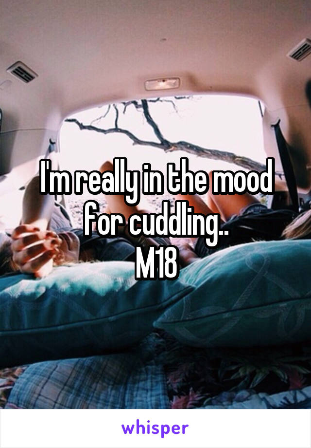 I'm really in the mood for cuddling..
M18