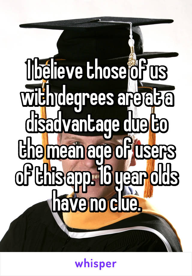 I believe those of us with degrees are at a disadvantage due to the mean age of users of this app. 16 year olds have no clue.