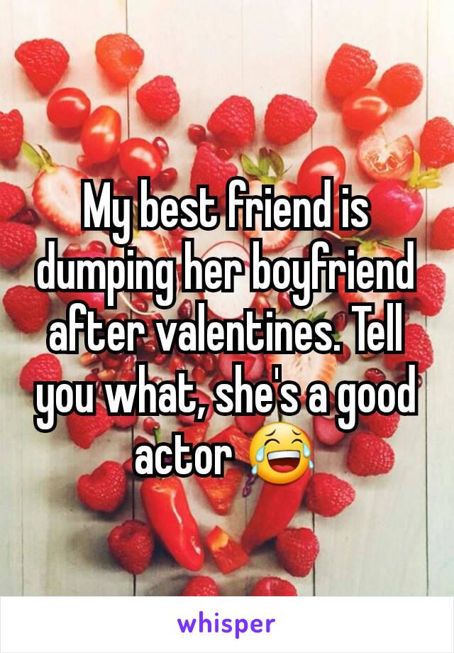 My best friend is dumping her boyfriend after valentines. Tell you what, she's a good actor 😂