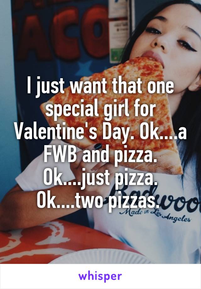 I just want that one special girl for Valentine's Day. Ok....a FWB and pizza. Ok....just pizza. Ok....two pizzas. 