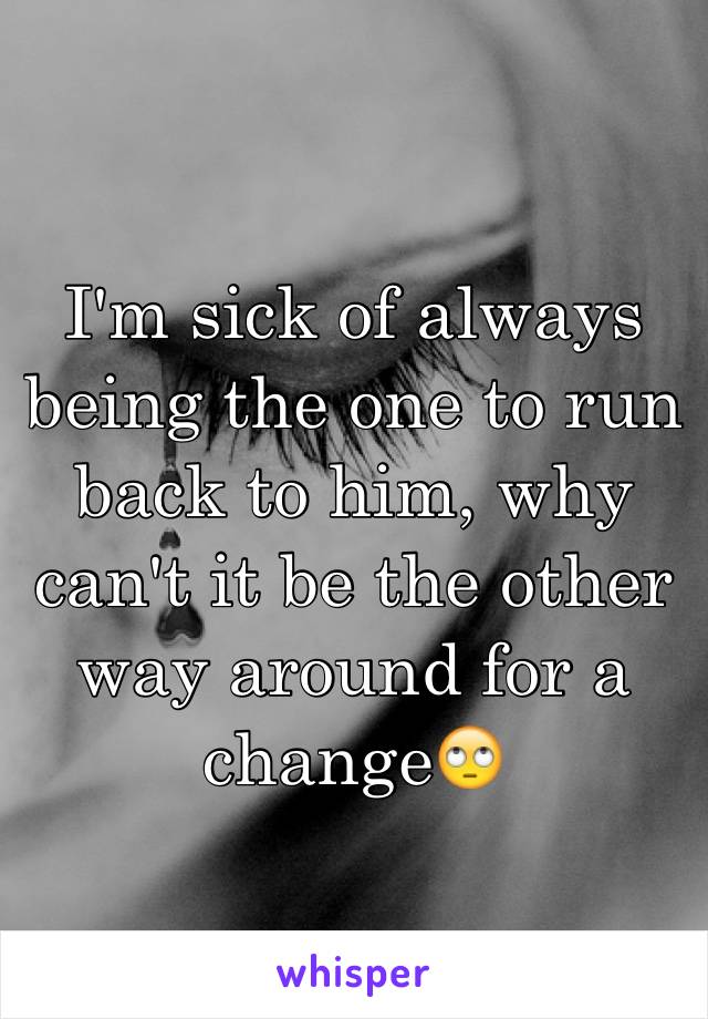 I'm sick of always being the one to run back to him, why can't it be the other way around for a change🙄