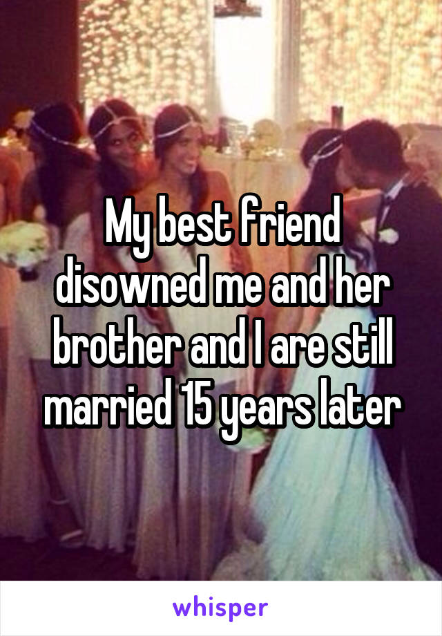 My best friend disowned me and her brother and I are still married 15 years later