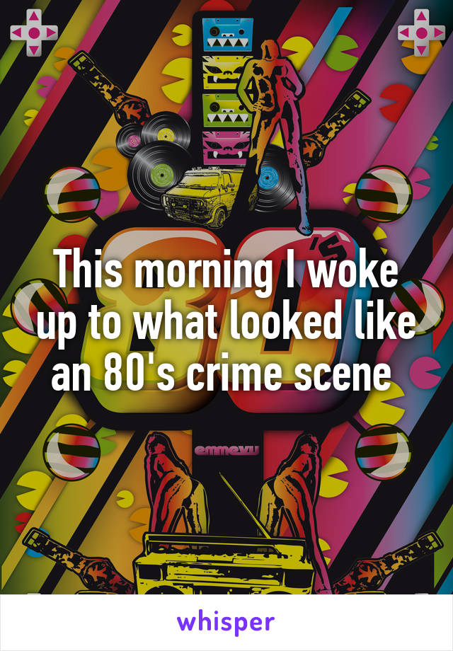 This morning I woke up to what looked like an 80's crime scene 
