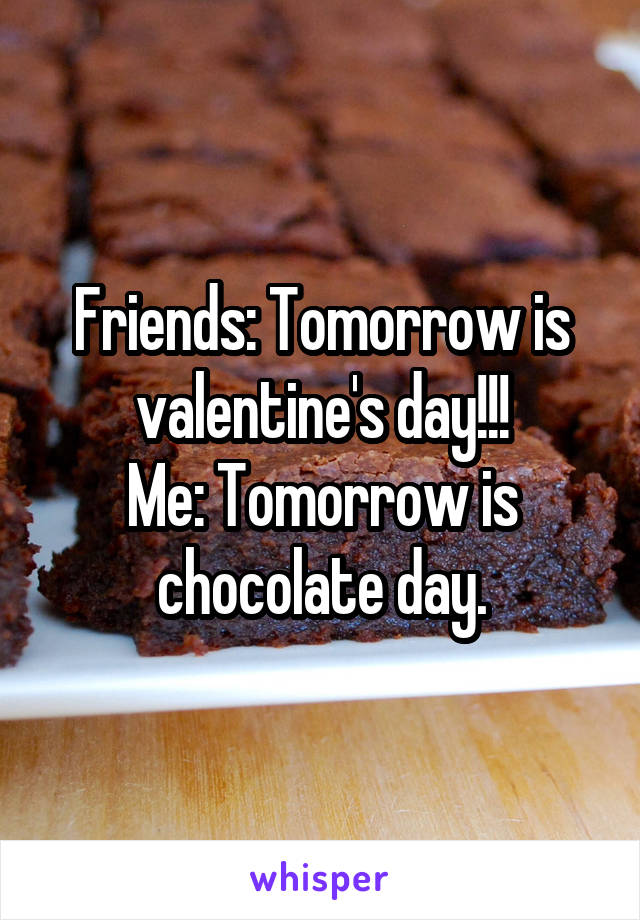 Friends: Tomorrow is valentine's day!!!
Me: Tomorrow is chocolate day.