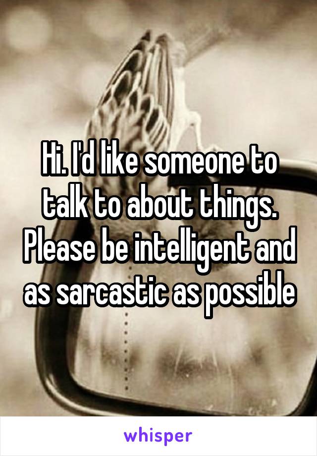 Hi. I'd like someone to talk to about things. Please be intelligent and as sarcastic as possible