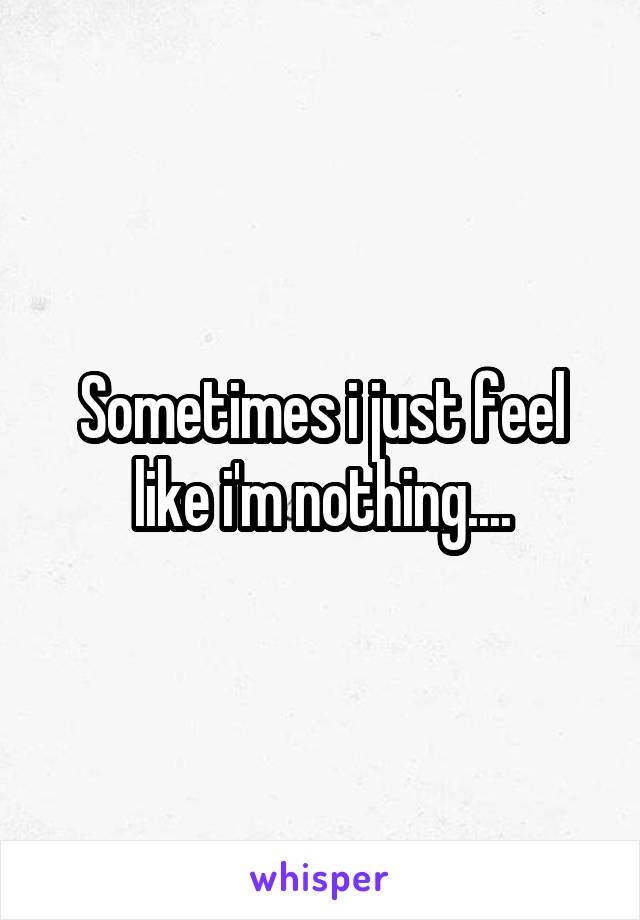 Sometimes i just feel like i'm nothing....