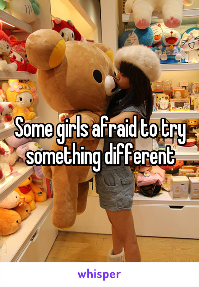 Some girls afraid to try something different