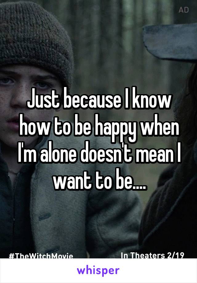 Just because I know how to be happy when I'm alone doesn't mean I want to be....