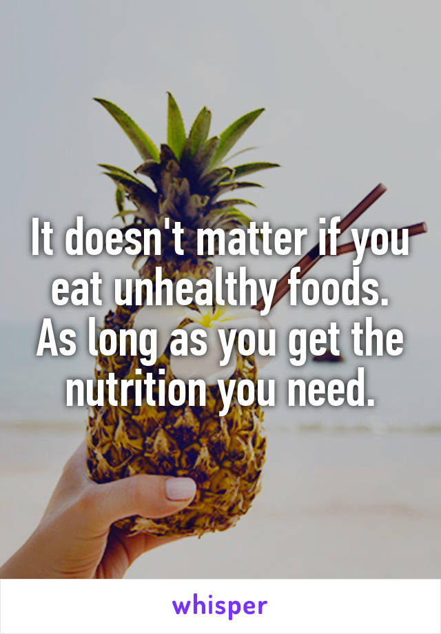 It doesn't matter if you eat unhealthy foods. As long as you get the nutrition you need.