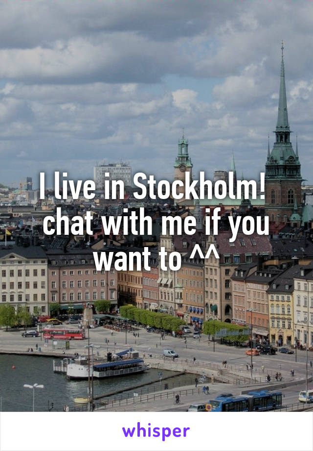 I live in Stockholm!  chat with me if you want to ^^