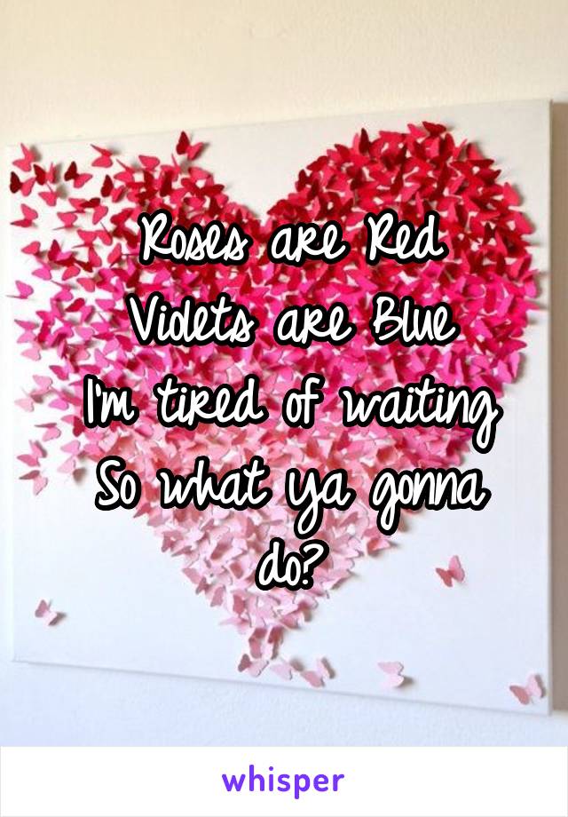 Roses are Red
Violets are Blue
I'm tired of waiting
So what ya gonna do?