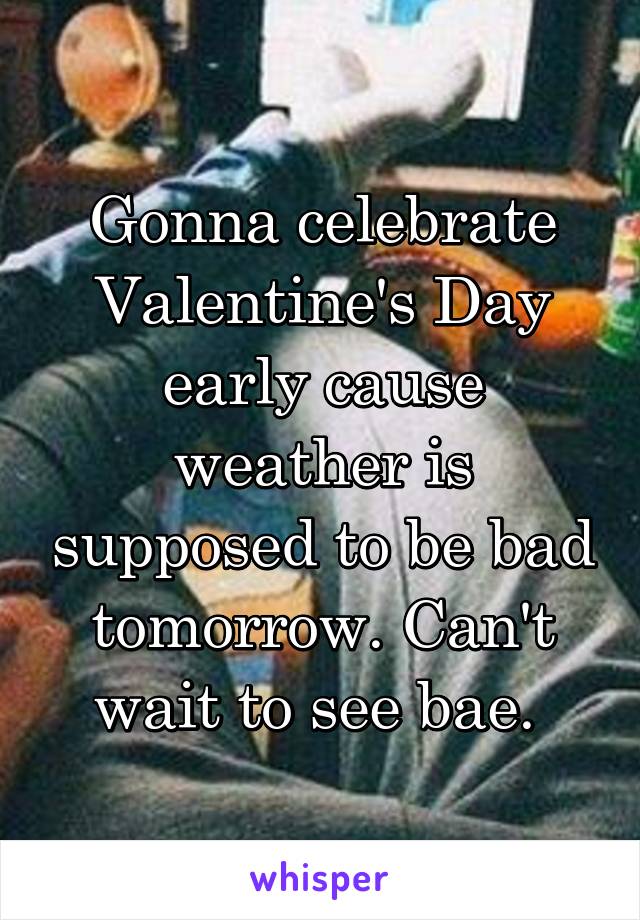 Gonna celebrate Valentine's Day early cause weather is supposed to be bad tomorrow. Can't wait to see bae. 