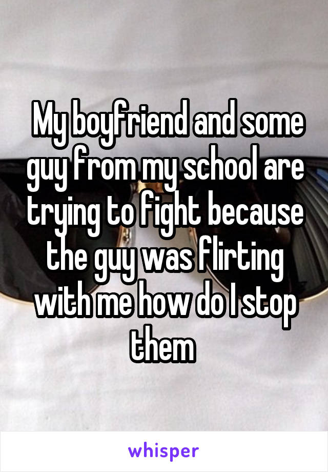  My boyfriend and some guy from my school are trying to fight because the guy was flirting with me how do I stop them 