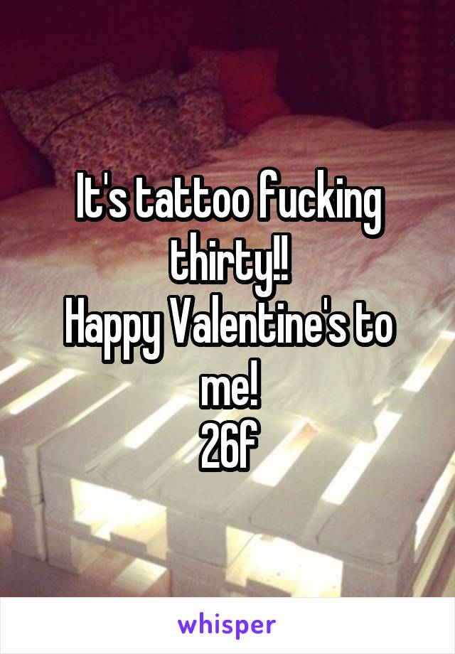 It's tattoo fucking thirty!!
Happy Valentine's to me!
26f