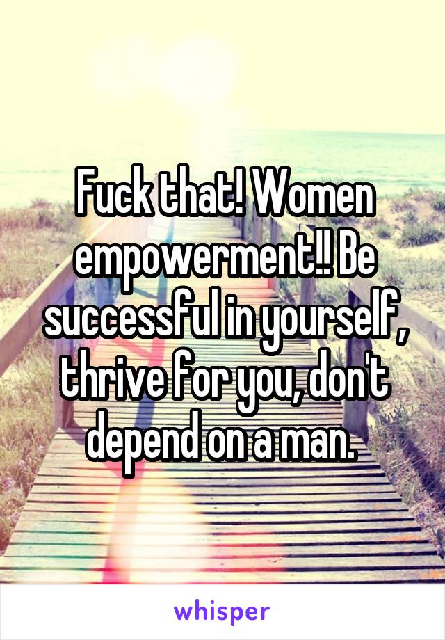 Fuck that! Women empowerment!! Be successful in yourself, thrive for you, don't depend on a man. 