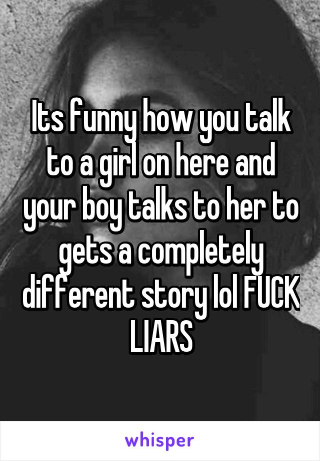 Its funny how you talk to a girl on here and your boy talks to her to gets a completely different story lol FUCK LIARS