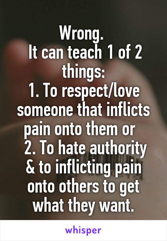 Wrong. 
 It can teach 1 of 2 things:
1. To respect/love someone that inflicts pain onto them or  
 2. To hate authority & to inflicting pain onto others to get what they want.