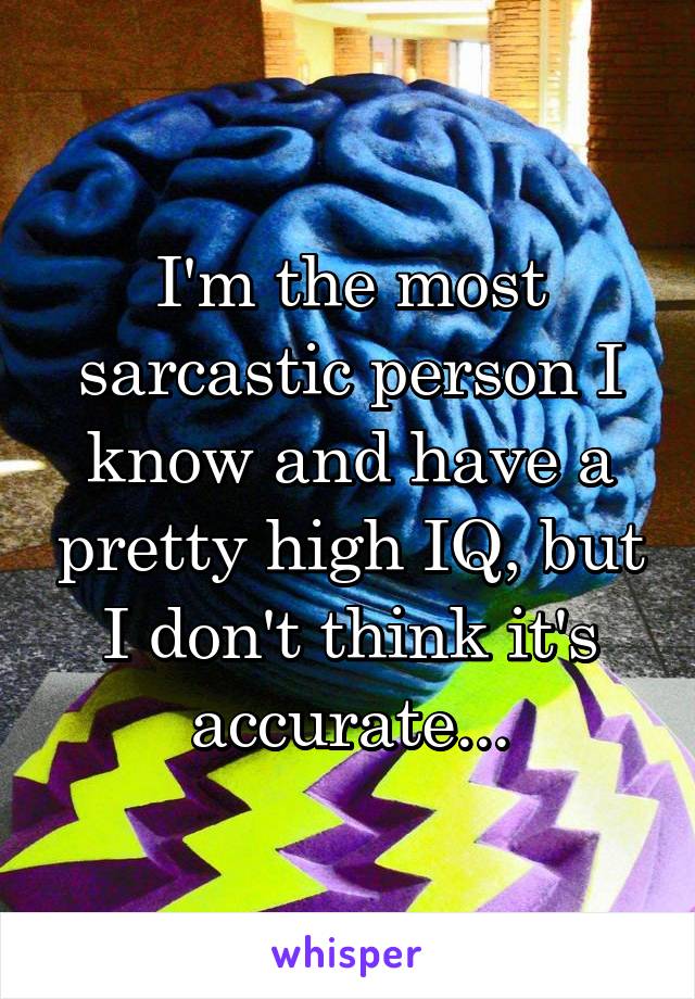 I'm the most sarcastic person I know and have a pretty high IQ, but I don't think it's accurate...