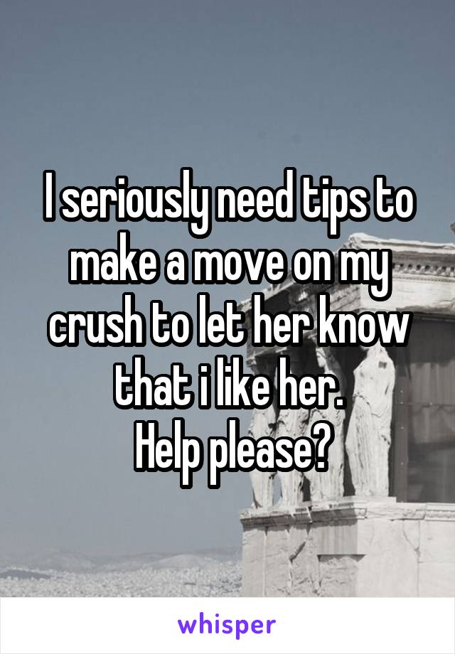 I seriously need tips to make a move on my crush to let her know that i like her.
 Help please?