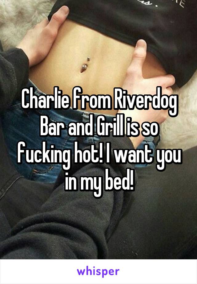 Charlie from Riverdog Bar and Grill is so fucking hot! I want you in my bed!