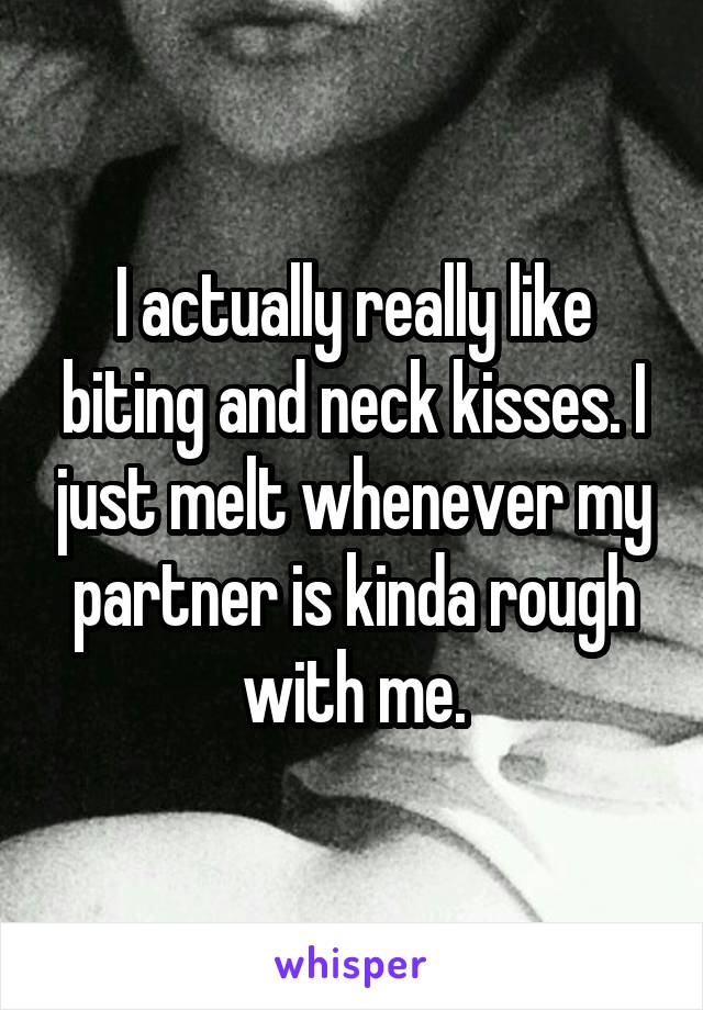 I actually really like biting and neck kisses. I just melt whenever my partner is kinda rough with me.