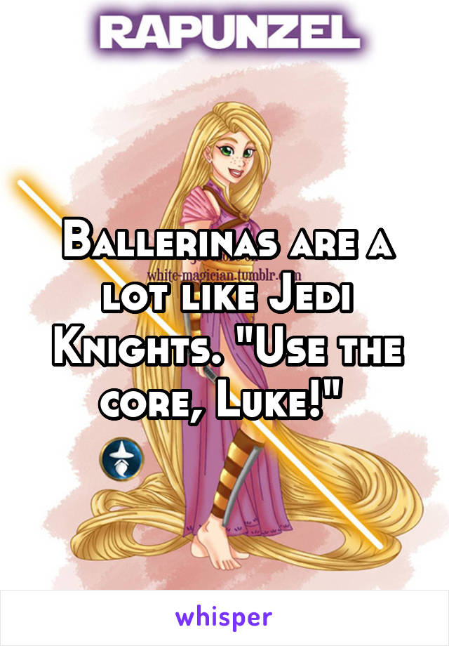 Ballerinas are a lot like Jedi Knights. "Use the core, Luke!" 