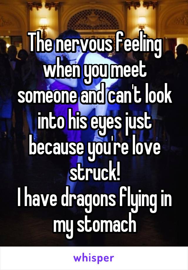 The nervous feeling when you meet someone and can't look into his eyes just because you're love struck!
I have dragons flying in my stomach