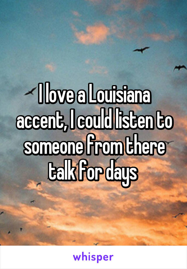 I love a Louisiana accent, I could listen to someone from there talk for days 