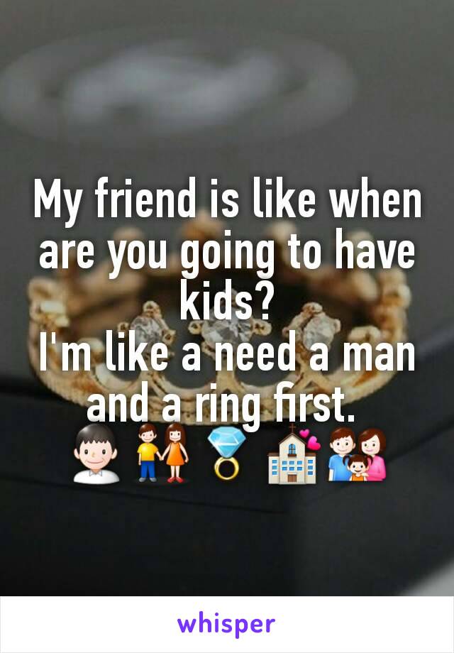 My friend is like when are you going to have kids?
I'm like a need a man and a ring first. 
👨👫💍💒👪