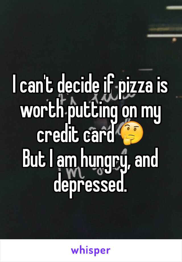 I can't decide if pizza is worth putting on my credit card 🤔
But I am hungry, and depressed.
