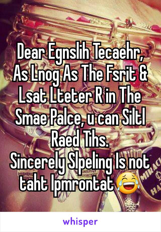 Dear Egnslih Tecaehr, As Lnog As The Fsrit & Lsat Lteter R in The Smae Palce, u can Siltl Raed Tihs.
Sincerely Slpeling Is not taht Ipmrontat😂