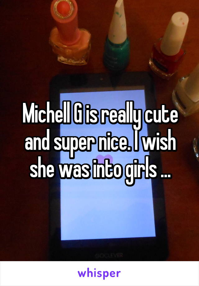 Michell G is really cute and super nice. I wish she was into girls ...