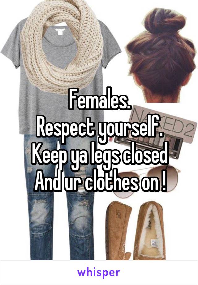 Females.
Respect yourself.
Keep ya legs closed
And ur clothes on !