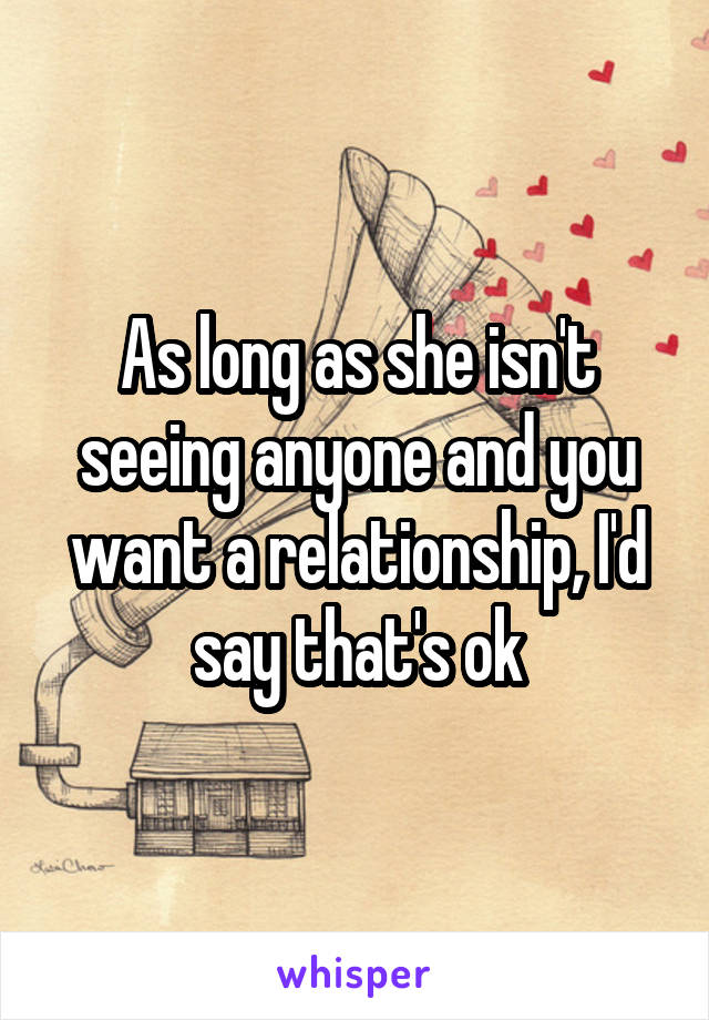 As long as she isn't seeing anyone and you want a relationship, I'd say that's ok