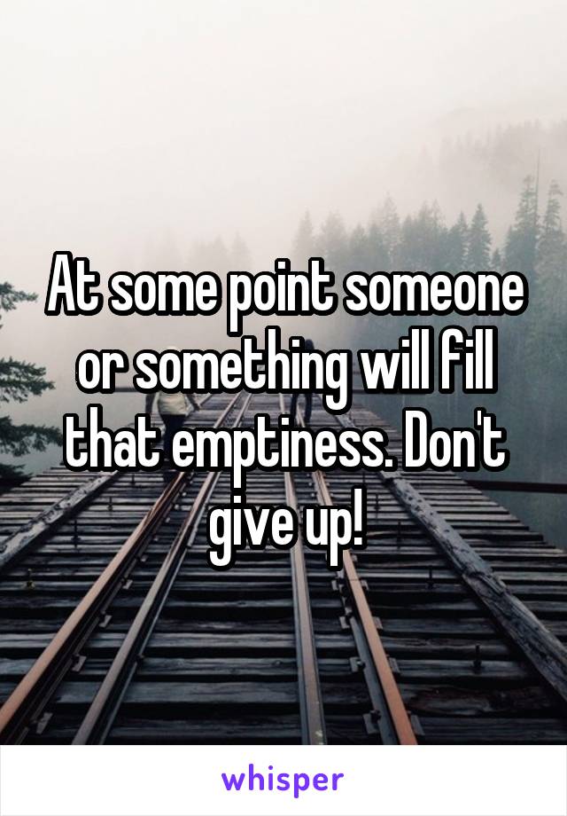At some point someone or something will fill that emptiness. Don't give up!