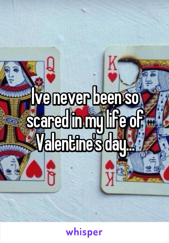 Ive never been so scared in my life of Valentine's day...